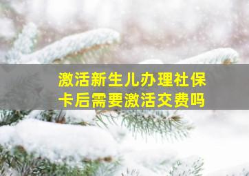 激活新生儿办理社保卡后需要激活交费吗