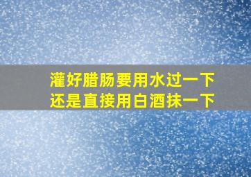 灌好腊肠要用水过一下还是直接用白酒抹一下