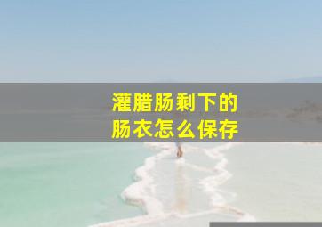 灌腊肠剩下的肠衣怎么保存