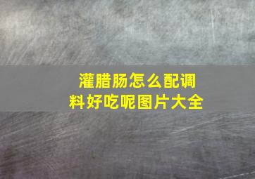 灌腊肠怎么配调料好吃呢图片大全