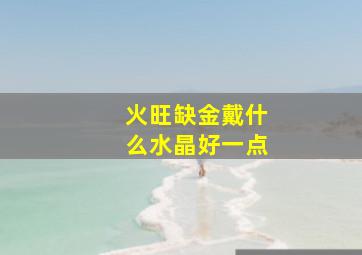 火旺缺金戴什么水晶好一点