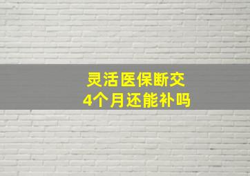 灵活医保断交4个月还能补吗