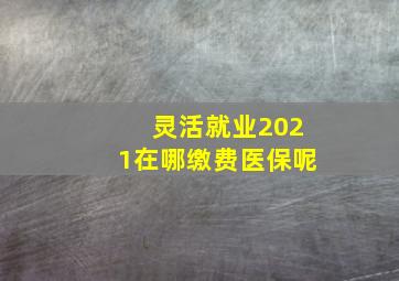 灵活就业2021在哪缴费医保呢