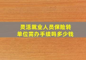 灵活就业人员保险转单位需办手续吗多少钱