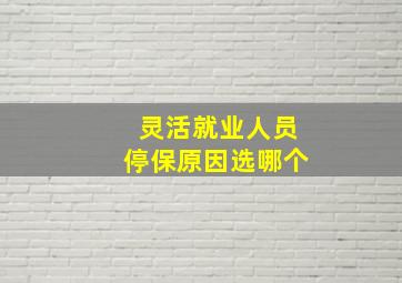 灵活就业人员停保原因选哪个