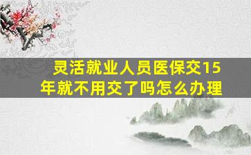 灵活就业人员医保交15年就不用交了吗怎么办理