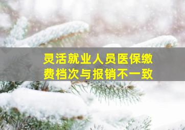 灵活就业人员医保缴费档次与报销不一致