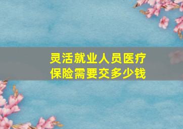 灵活就业人员医疗保险需要交多少钱