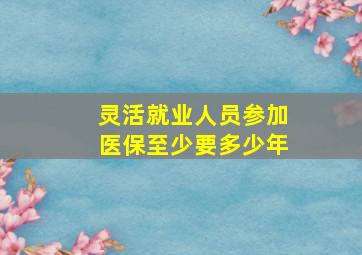 灵活就业人员参加医保至少要多少年