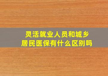 灵活就业人员和城乡居民医保有什么区别吗