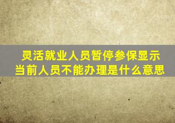 灵活就业人员暂停参保显示当前人员不能办理是什么意思