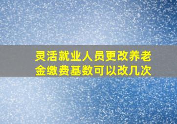 灵活就业人员更改养老金缴费基数可以改几次