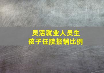 灵活就业人员生孩子住院报销比例