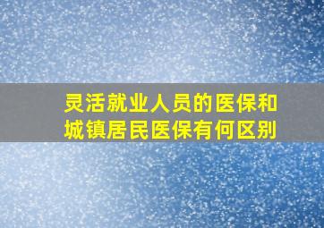 灵活就业人员的医保和城镇居民医保有何区别