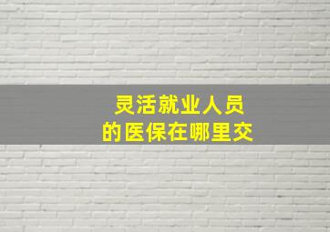 灵活就业人员的医保在哪里交