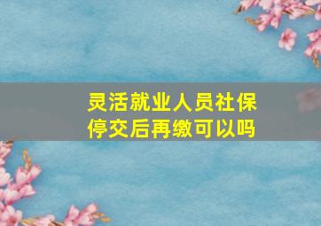 灵活就业人员社保停交后再缴可以吗