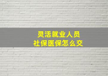 灵活就业人员社保医保怎么交