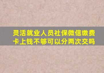 灵活就业人员社保微信缴费卡上钱不够可以分两次交吗