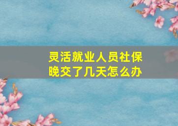 灵活就业人员社保晚交了几天怎么办