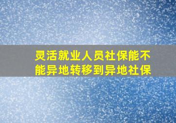 灵活就业人员社保能不能异地转移到异地社保