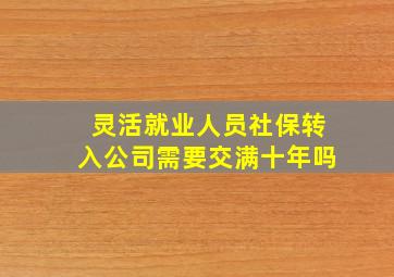 灵活就业人员社保转入公司需要交满十年吗