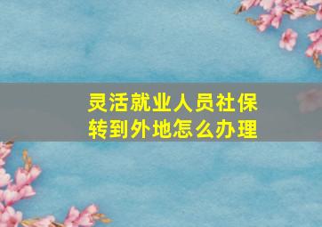 灵活就业人员社保转到外地怎么办理