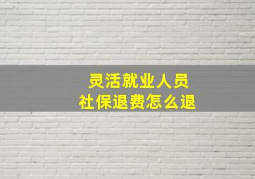 灵活就业人员社保退费怎么退