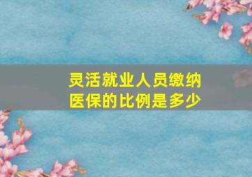 灵活就业人员缴纳医保的比例是多少