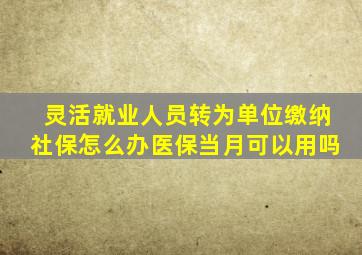 灵活就业人员转为单位缴纳社保怎么办医保当月可以用吗