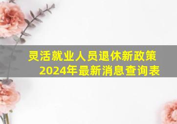 灵活就业人员退休新政策2024年最新消息查询表