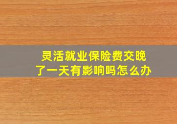 灵活就业保险费交晚了一天有影响吗怎么办