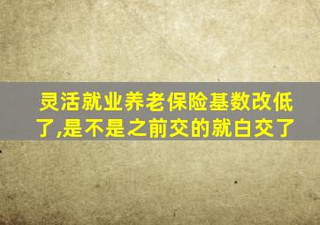 灵活就业养老保险基数改低了,是不是之前交的就白交了