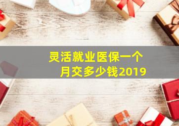 灵活就业医保一个月交多少钱2019