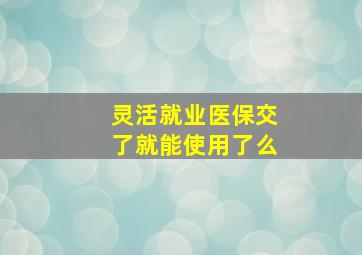 灵活就业医保交了就能使用了么