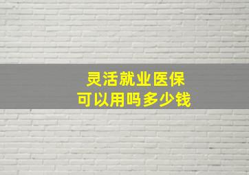 灵活就业医保可以用吗多少钱