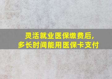 灵活就业医保缴费后,多长时间能用医保卡支付