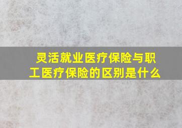 灵活就业医疗保险与职工医疗保险的区别是什么