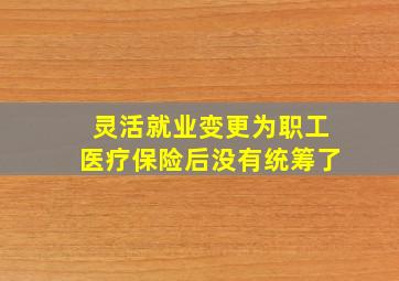 灵活就业变更为职工医疗保险后没有统筹了