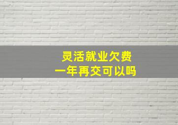 灵活就业欠费一年再交可以吗