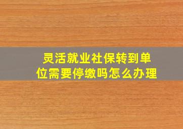 灵活就业社保转到单位需要停缴吗怎么办理