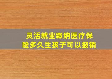 灵活就业缴纳医疗保险多久生孩子可以报销