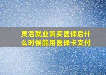 灵活就业购买医保后什么时候能用医保卡支付