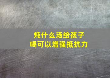 炖什么汤给孩子喝可以增强抵抗力