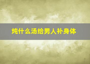 炖什么汤给男人补身体