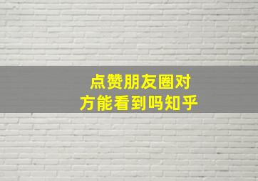 点赞朋友圈对方能看到吗知乎