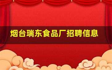 烟台瑞东食品厂招聘信息