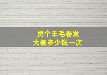 烫个羊毛卷发大概多少钱一次