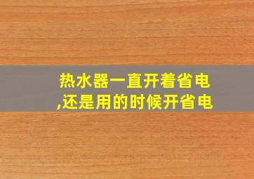 热水器一直开着省电,还是用的时候开省电