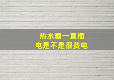 热水器一直插电是不是很费电