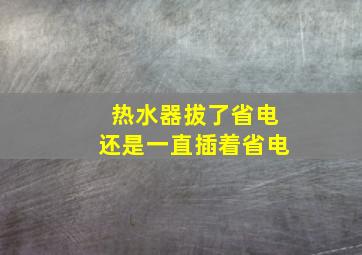 热水器拔了省电还是一直插着省电